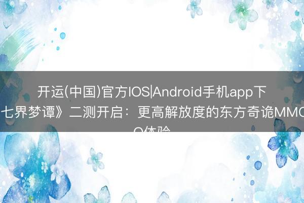 开运(中国)官方IOS|Android手机app下载 《七界梦谭》二测开启：更高解放度的东方奇诡MMO体验