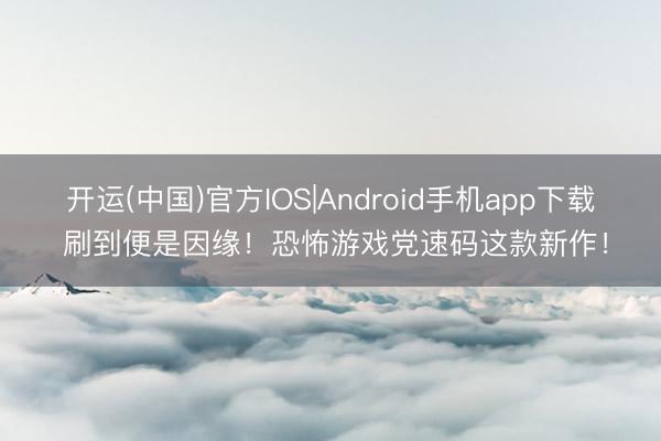 开运(中国)官方IOS|Android手机app下载 刷到便是因缘！恐怖游戏党速码这款新作！