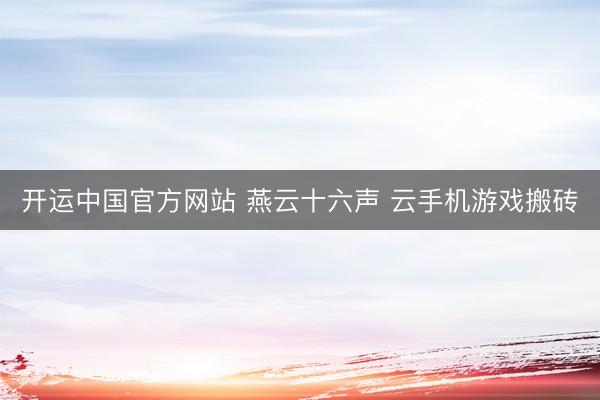 开运中国官方网站 燕云十六声 云手机游戏搬砖