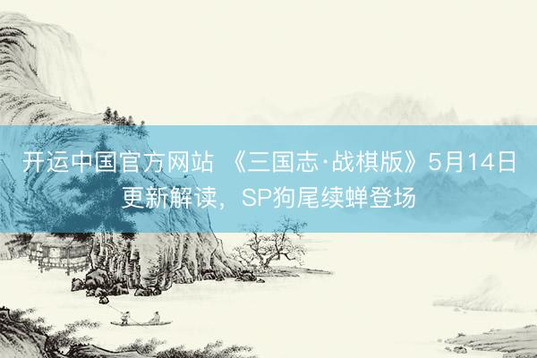 开运中国官方网站 《三国志·战棋版》5月14日更新解读，SP狗尾续蝉登场