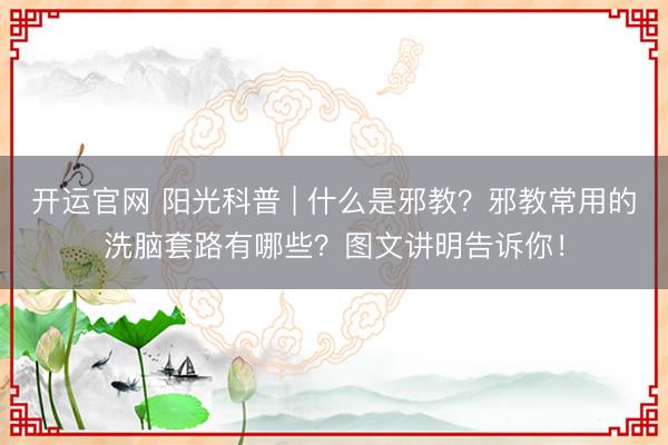 开运官网 阳光科普 | 什么是邪教？邪教常用的洗脑套路有哪些？图文讲明告诉你！