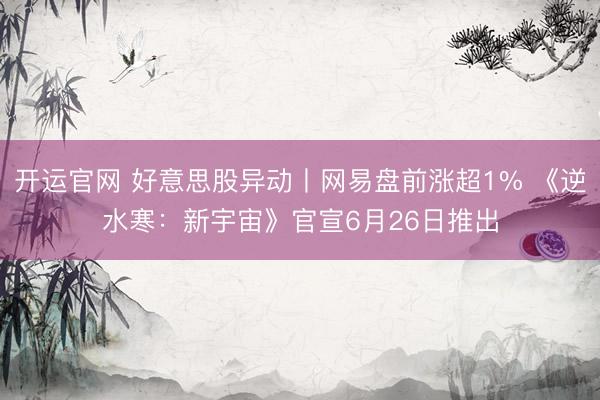 开运官网 好意思股异动丨网易盘前涨超1% 《逆水寒：新宇宙》官宣6月26日推出