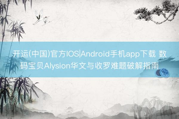 开运(中国)官方IOS|Android手机app下载 数码宝贝Alysion华文与收罗难题破解指南