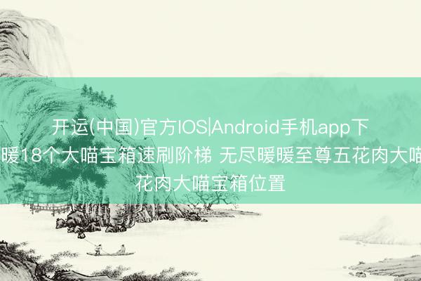 开运(中国)官方IOS|Android手机app下载 无尽暖暖18个大喵宝箱速刷阶梯 无尽暖暖至尊五花肉大喵宝箱位置