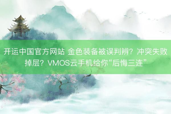开运中国官方网站 金色装备被误判辨？冲突失败掉层？VMOS云手机给你“后悔三连”