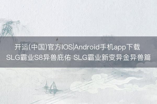 开运(中国)官方IOS|Android手机app下载 SLG霸业S8异兽庇佑 SLG霸业新变异金异兽篇