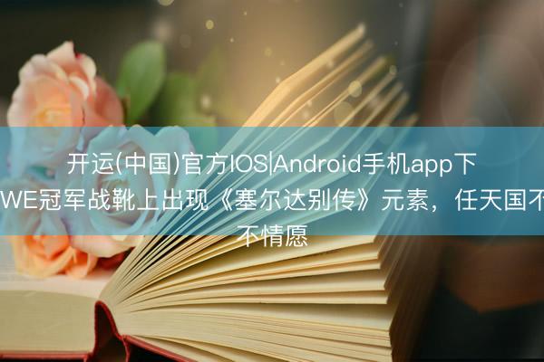 开运(中国)官方IOS|Android手机app下载 WWE冠军战靴上出现《塞尔达别传》元素，任天国不情愿