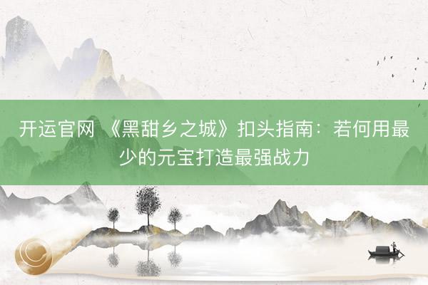 开运官网 《黑甜乡之城》扣头指南：若何用最少的元宝打造最强战力