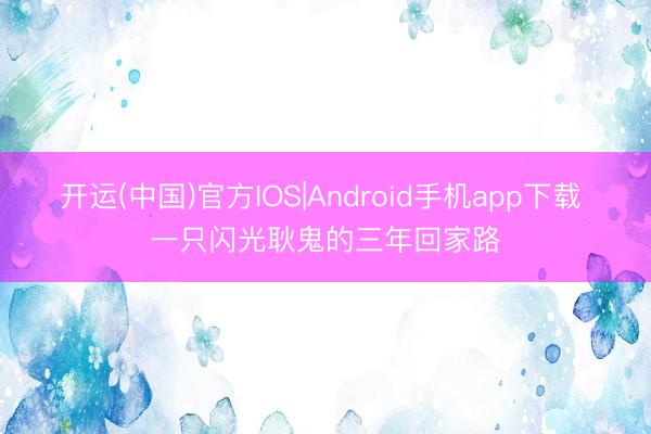 开运(中国)官方IOS|Android手机app下载 一只闪光耿鬼的三年回家路