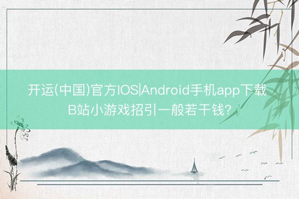 开运(中国)官方IOS|Android手机app下载 B站小游戏招引一般若干钱？