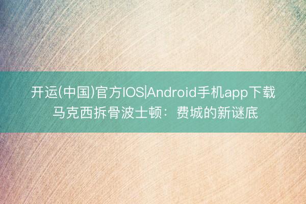开运(中国)官方IOS|Android手机app下载 马克西拆骨波士顿：费城的新谜底
