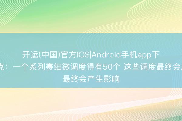 开运(中国)官方IOS|Android手机app下载 雷迪克：一个系列赛细微调度得有50个 这些调度最终会产生影响