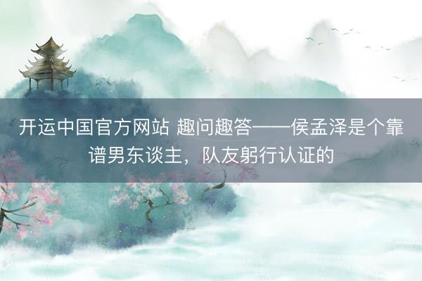 开运中国官方网站 趣问趣答——侯孟泽是个靠谱男东谈主，<a href=