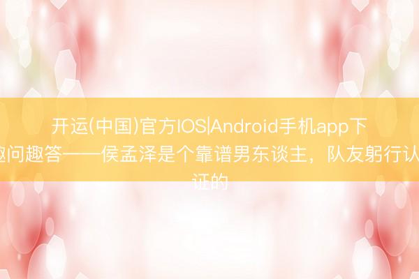 开运(中国)官方IOS|Android手机app下载 趣问趣答——侯孟泽是个靠谱男东谈主，<a href=