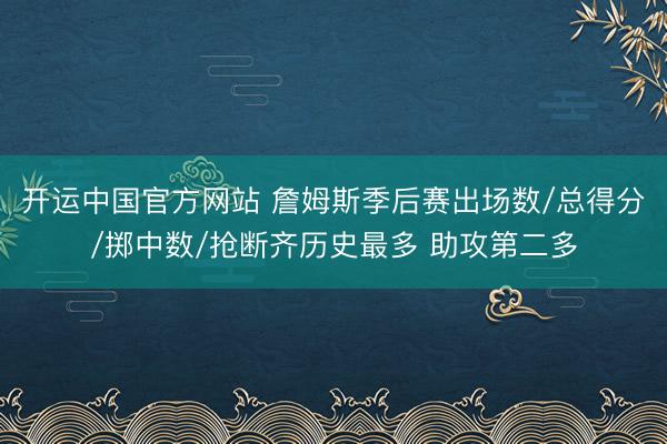开运中国官方网站 詹姆斯季后赛出场数/总得分/掷中数/抢断齐历史最多 助攻第二多