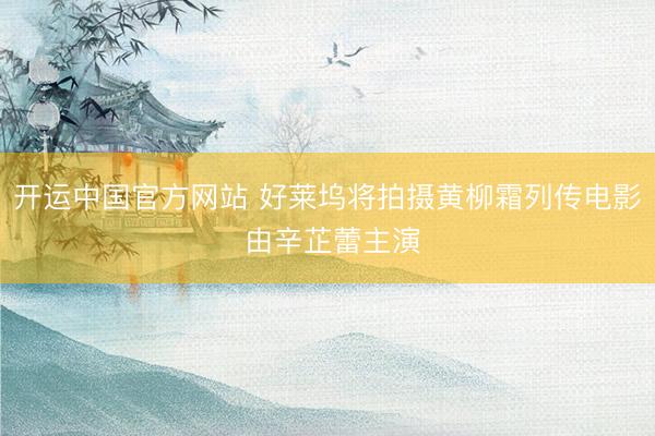 开运中国官方网站 好莱坞将拍摄黄柳霜列传电影 由辛芷蕾主演