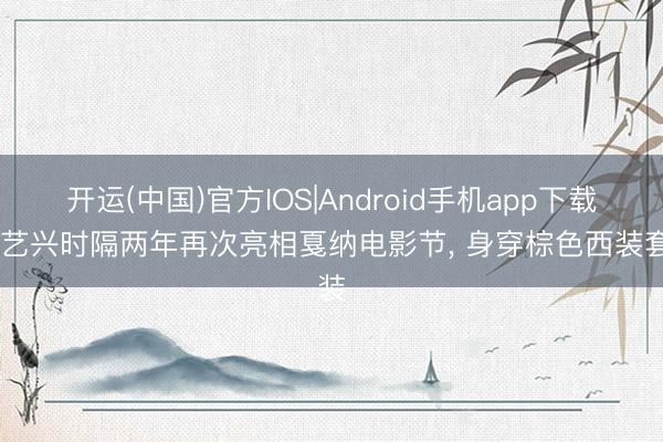 开运(中国)官方IOS|Android手机app下载 张艺兴时隔两年再次亮相戛纳电影节，<a href=