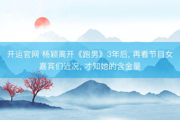 开运官网 杨颖离开《跑男》3年后， 再看节目女嘉宾们近况， 才知她的含金量