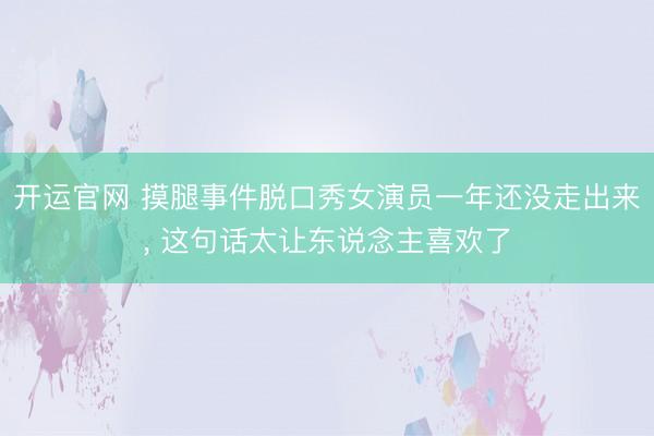 开运官网 摸腿事件脱口秀女演员一年还没走出来， 这句话太让东说念主喜欢了