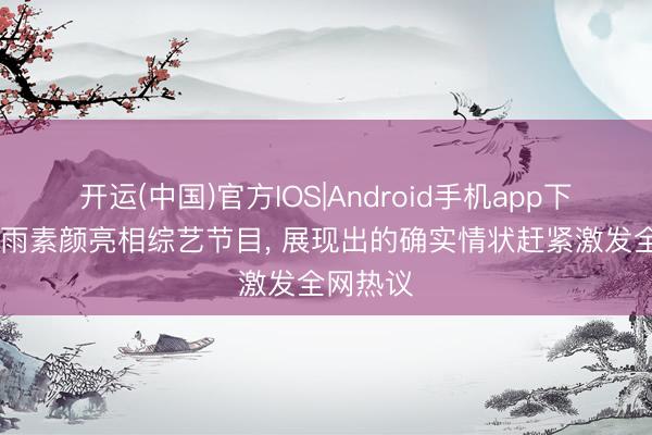 开运(中国)官方IOS|Android手机app下载 周冬雨素颜亮相综艺节目， 展现出的确实情状赶紧激发全网热议