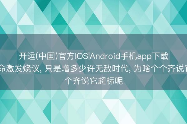 开运(中国)官方IOS|Android手机app下载 名刀司命激发烧议， 只是增多少许无敌时代， 为啥个个齐说它超标呢