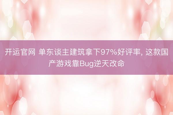 开运官网 单东谈主建筑拿下97%好评率， 这款国产游戏靠Bug逆天改命
