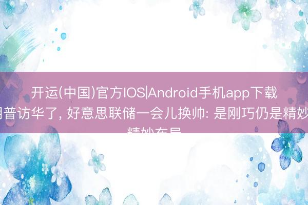 开运(中国)官方IOS|Android手机app下载 特朗普访华了， 好意思联储一会儿换帅: 是刚巧仍是精妙布局
