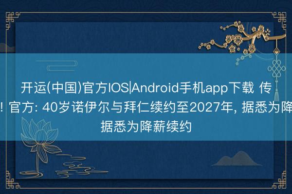 开运(中国)官方IOS|Android手机app下载 传说链接! 官方: 40岁诺伊尔与拜仁续约至2027年， 据悉为降薪续约