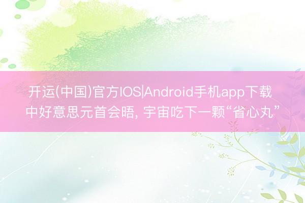 开运(中国)官方IOS|Android手机app下载 中好意思元首会晤， 宇宙吃下一颗“省心丸”