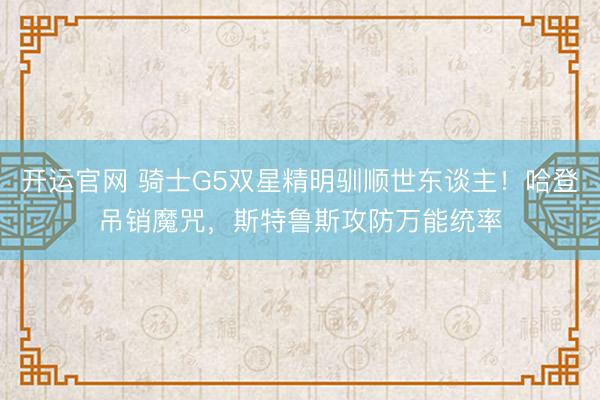 开运官网 骑士G5双星精明驯顺世东谈主！哈登吊销魔咒，斯特鲁斯攻防万能统率