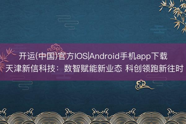 开运(中国)官方IOS|Android手机app下载 天津新信科技：数智赋能新业态 科创领跑新往时