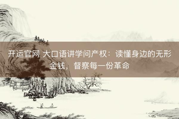 开运官网 大口语讲学问产权：读懂身边的无形金钱，督察每一份革命