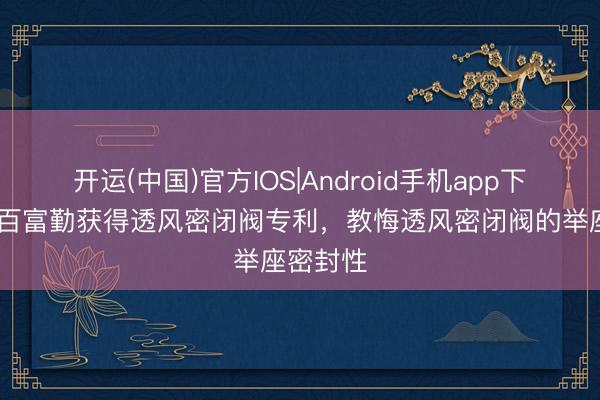开运(中国)官方IOS|Android手机app下载 上海百富勤获得透风密闭阀专利，教悔透风密闭阀的举座密封性