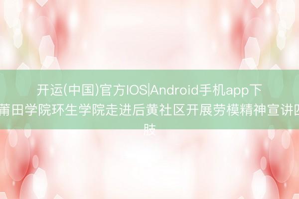 开运(中国)官方IOS|Android手机app下载 莆田学院环生学院走进后黄社区开展劳模精神宣讲四肢
