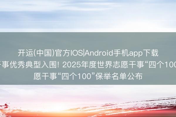 开运(中国)官方IOS|Android手机app下载 雄安4个志愿干事优秀典型入围! 2025年度世界志愿干事“四个100”保举名单公布
