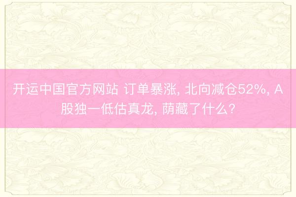 开运中国官方网站 订单暴涨， 北向减仓52%， A股独一低估真龙， 荫藏了什么?