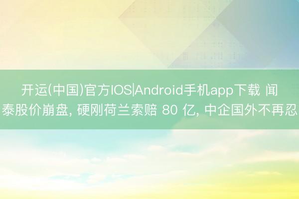 开运(中国)官方IOS|Android手机app下载 闻泰股价崩盘， 硬刚荷兰索赔 80 亿， 中企国外不再忍