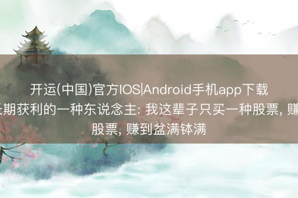 开运(中国)官方IOS|Android手机app下载 中国股市长期获利的一种东说念主: 我这辈子只买一种股票， 赚到盆满钵满