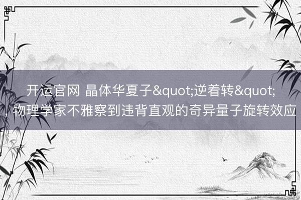 开运官网 晶体华夏子"逆着转"， 物理学家不雅察到违背直观的奇异量子旋转效应