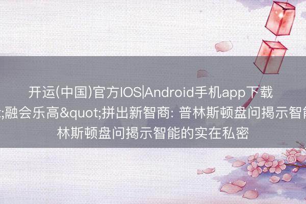 开运(中国)官方IOS|Android手机app下载 大脑用"融会乐高"拼出新智商: 普林斯顿盘问揭示智能的实在私密