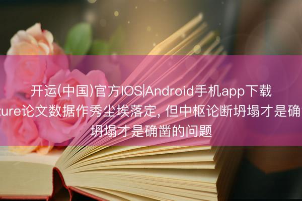 开运(中国)官方IOS|Android手机app下载 同济Nature论文数据作秀尘埃落定， 但中枢论断坍塌才是确凿的问题