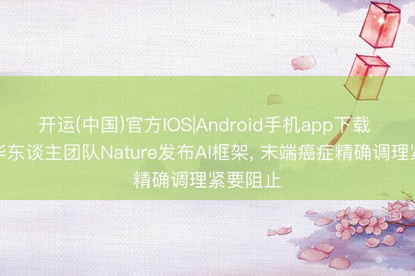 开运(中国)官方IOS|Android手机app下载 斯坦福华东谈主团队Nature发布AI框架， 末端癌症精确调理紧要阻止