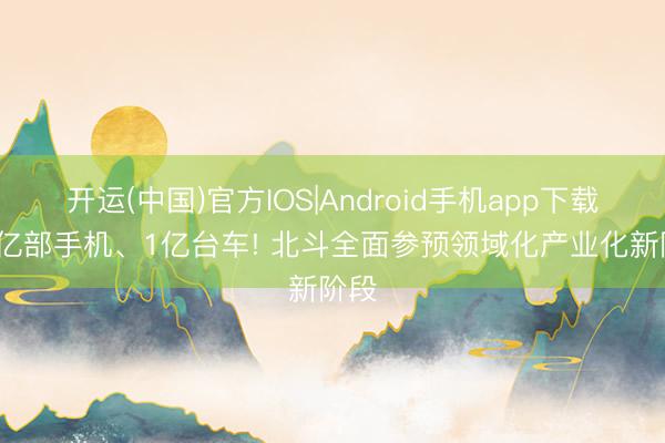 开运(中国)官方IOS|Android手机app下载 14亿部手机、1亿台车! 北斗全面参预领域化产业化新阶段