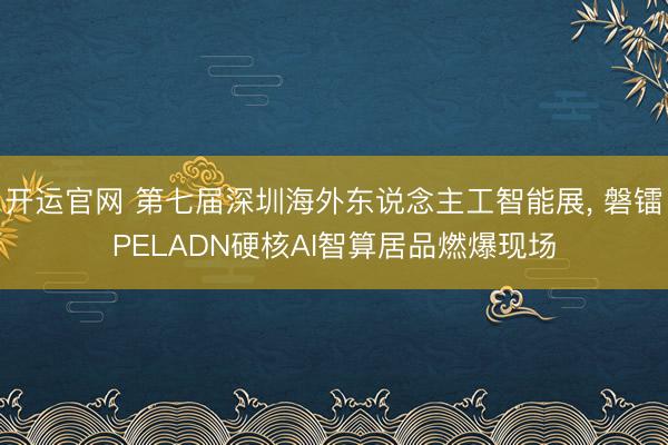 开运官网 第七届深圳海外东说念主工智能展， 磐镭PELADN硬核AI智算居品燃爆现场