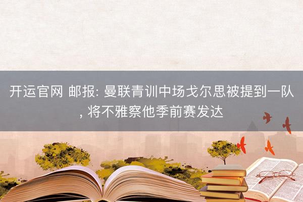 开运官网 邮报: 曼联青训中场戈尔思被提到一队， 将不雅察他季前赛发达