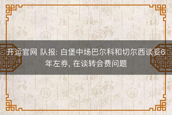 开运官网 队报: 白堡中场巴尔科和切尔西谈妥6年左券， 在谈转会费问题