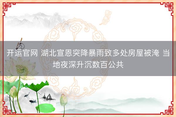 开运官网 湖北宣恩突降暴雨致多处房屋被淹 当地夜深升沉数百公共