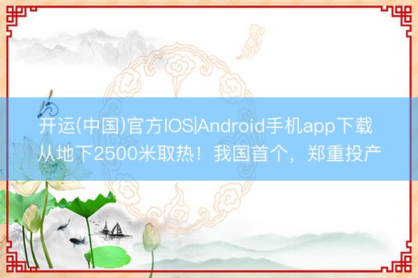 开运(中国)官方IOS|Android手机app下载 从地下2500米取热！我国首个，郑重投产