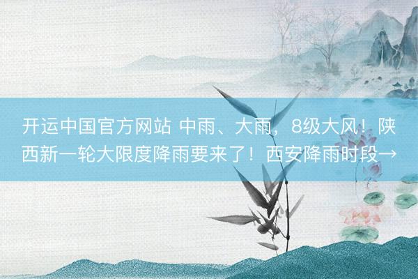 开运中国官方网站 中雨、大雨，8级大风！陕西新一轮大限度降雨要来了！西安降雨时段→