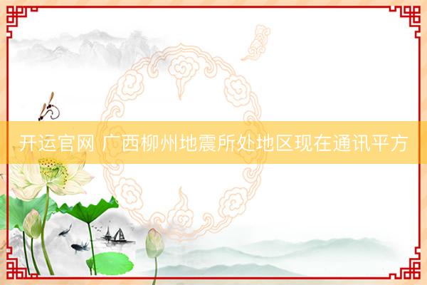 开运官网 广西柳州地震所处地区现在通讯平方